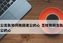 如何挽回婚姻——解决老公出轨的问题（如何重新建立信任和恢复感情，）