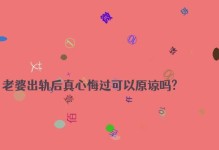 老公出轨后真心悔改的表现（以行动证明自己的态度，挽回家庭幸福）